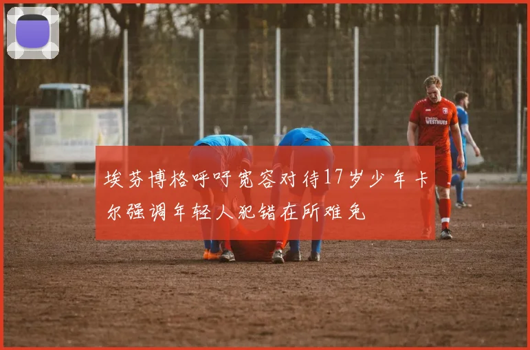 埃芬博格呼吁宽容对待17岁少年卡尔强调年轻人犯错在所难免