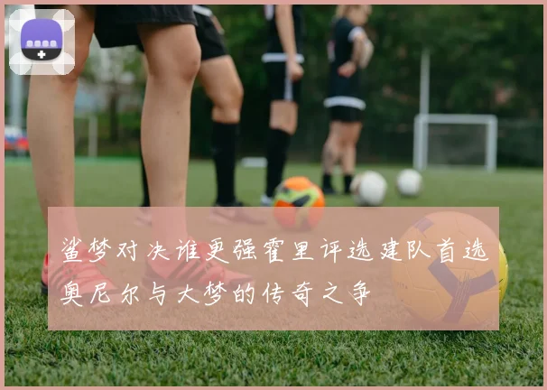 鲨梦对决谁更强霍里评选建队首选奥尼尔与大梦的传奇之争