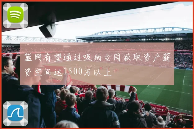 篮网有望通过吸纳合同获取资产薪资空间达1500万以上