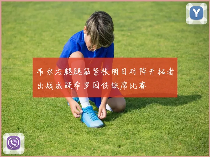 韦尔右腿腿筋紧张明日对阵开拓者出战成疑希罗因伤缺席比赛