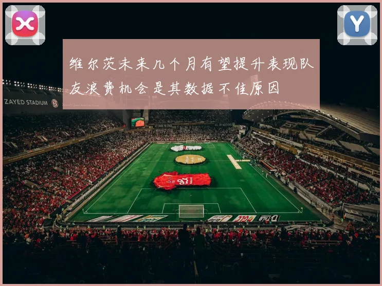 维尔茨未来几个月有望提升表现队友浪费机会是其数据不佳原因