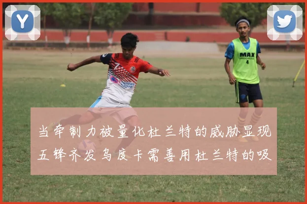 当牵制力被量化杜兰特的威胁显现五锋齐发乌度卡需善用杜兰特的吸引力