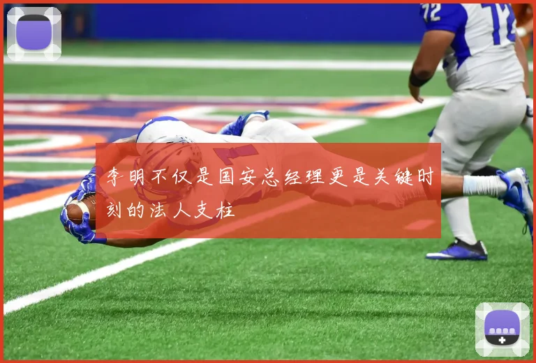 李明不仅是国安总经理更是关键时刻的法人支柱