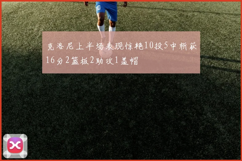 克洛尼上半场表现惊艳10投5中斩获16分2篮板2助攻1盖帽