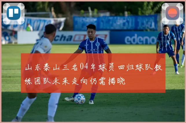山东泰山三名04年球员回归球队教练团队未来走向仍需揭晓