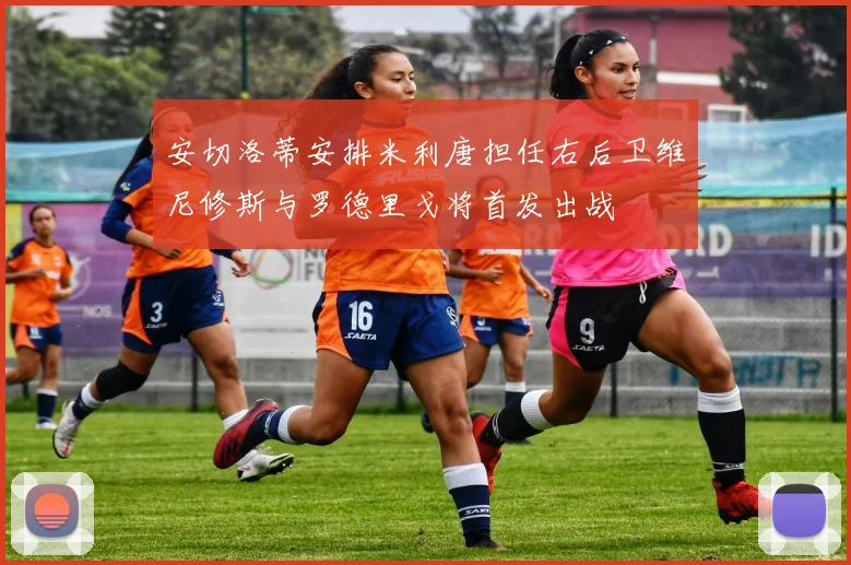 安切洛蒂安排米利唐担任右后卫维尼修斯与罗德里戈将首发出战