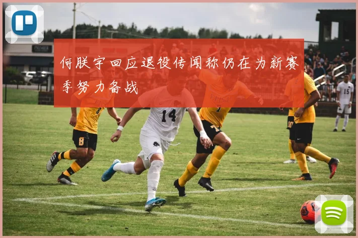 何朕宇回应退役传闻称仍在为新赛季努力备战