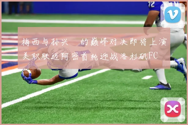 梅西与孙兴慜的巅峰对决即将上演美职联迈阿密首轮迎战洛杉矶FC