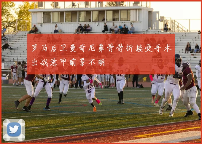 罗马后卫曼奇尼鼻骨骨折接受手术出战意甲前景不明