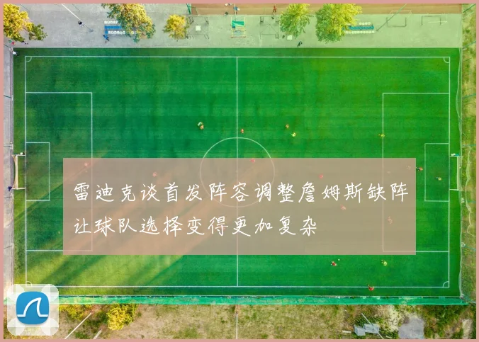 雷迪克谈首发阵容调整詹姆斯缺阵让球队选择变得更加复杂