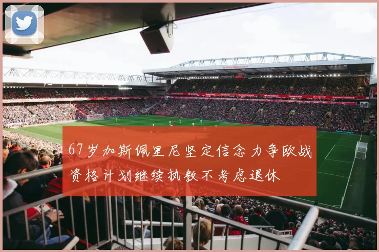 67岁加斯佩里尼坚定信念力争欧战资格计划继续执教不考虑退休