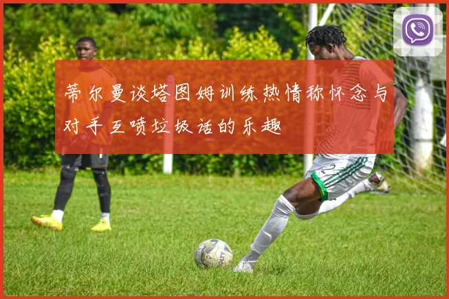 蒂尔曼谈塔图姆训练热情称怀念与对手互喷垃圾话的乐趣