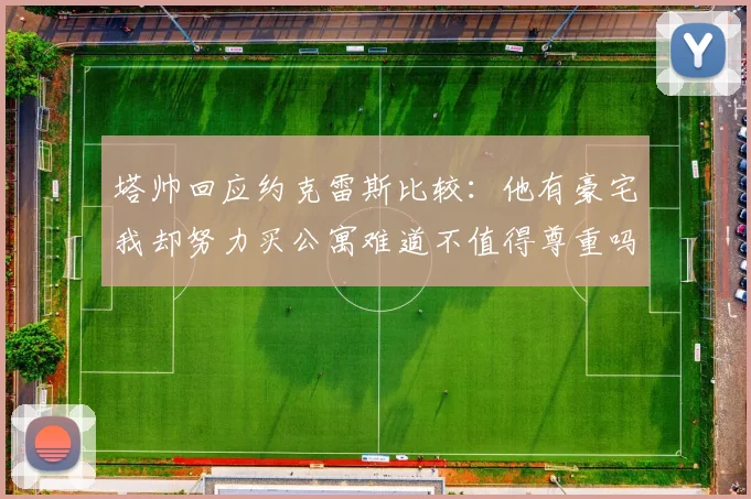 塔帅回应约克雷斯比较：他有豪宅我却努力买公寓难道不值得尊重吗
