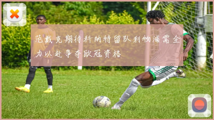 范戴克期待科纳特留队利物浦需全力以赴争夺欧冠资格