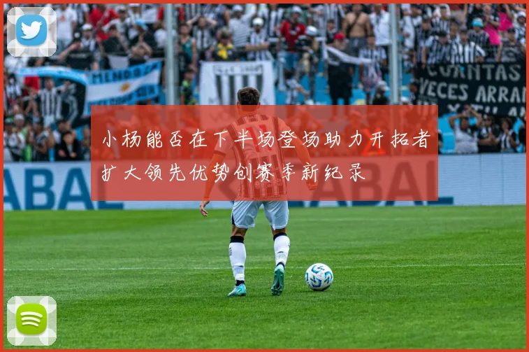 小杨能否在下半场登场助力开拓者扩大领先优势创赛季新纪录