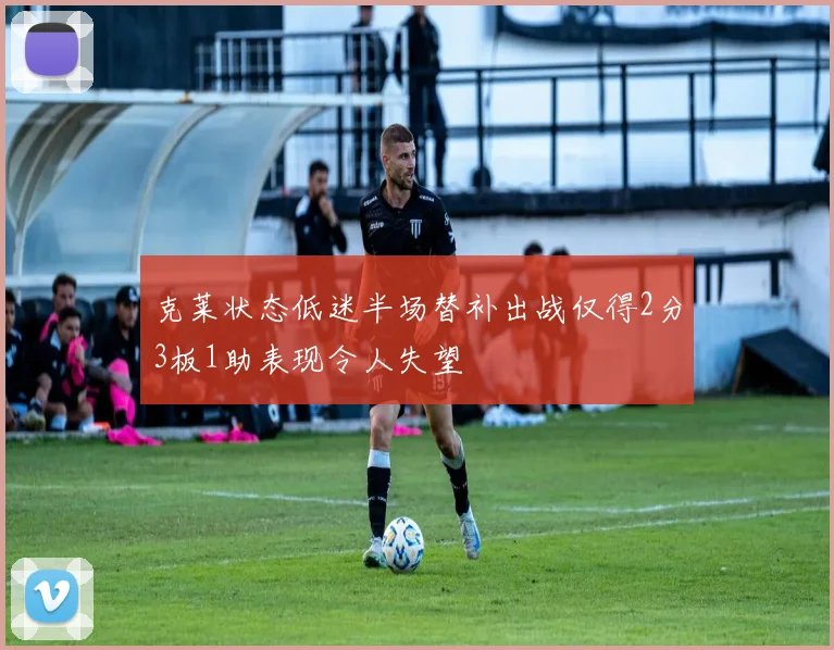 克莱状态低迷半场替补出战仅得2分3板1助表现令人失望