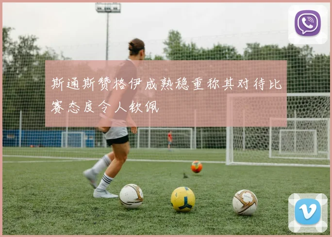 斯通斯赞格伊成熟稳重称其对待比赛态度令人钦佩