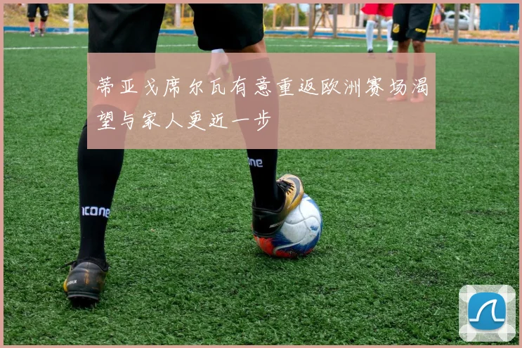蒂亚戈席尔瓦有意重返欧洲赛场渴望与家人更近一步
