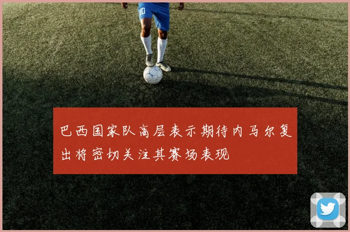 巴西国家队高层表示期待内马尔复出将密切关注其赛场表现