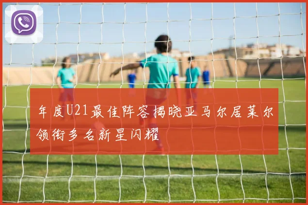 年度U21最佳阵容揭晓亚马尔居莱尔领衔多名新星闪耀