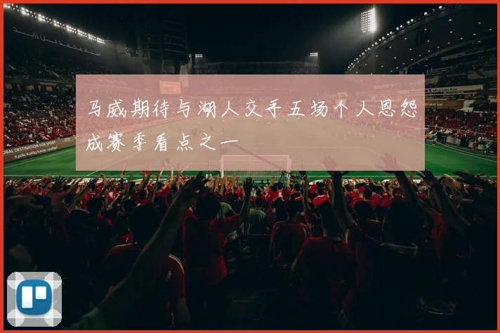 马威期待与湖人交手五场个人恩怨成赛季看点之一