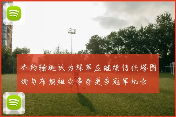 乔约翰逊认为绿军应继续信任塔图姆与布朗组合争夺更多冠军机会