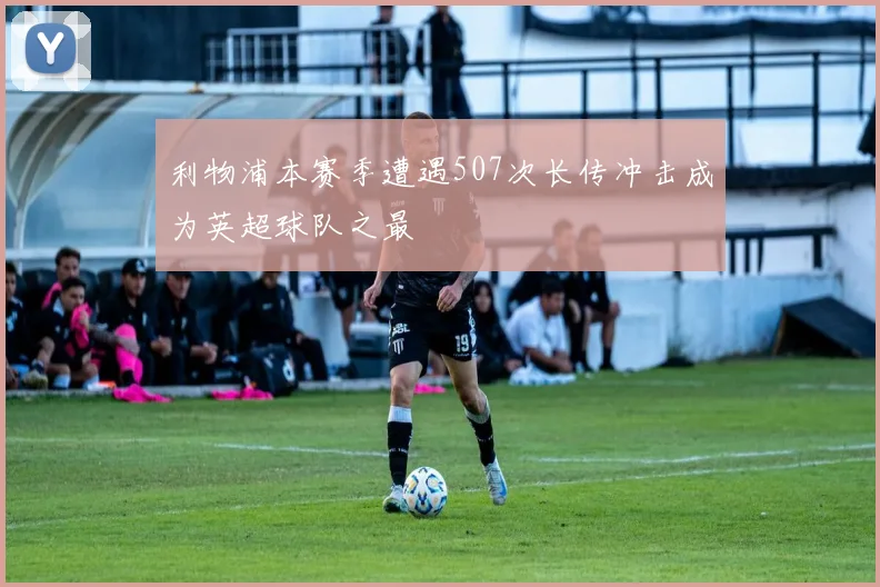 利物浦本赛季遭遇507次长传冲击成为英超球队之最