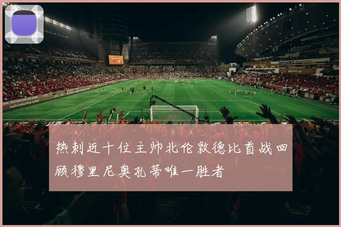 热刺近十位主帅北伦敦德比首战回顾穆里尼奥孔蒂唯一胜者