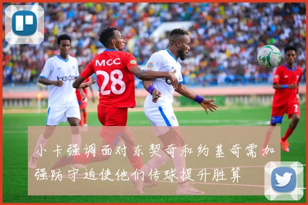 小卡强调面对东契奇和约基奇需加强防守迫使他们传球提升胜算