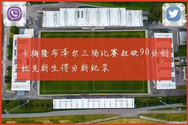 卡梅隆布泽尔三场比赛狂砍90分创杜克新生得分新纪录