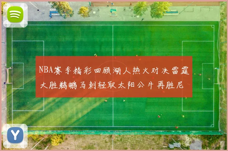 NBA赛季精彩回顾湖人热火对决雷霆大胜鹈鹕马刺轻取太阳公牛再胜尼克斯