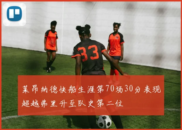 莱昂纳德快船生涯第70场30分表现超越弗里升至队史第二位