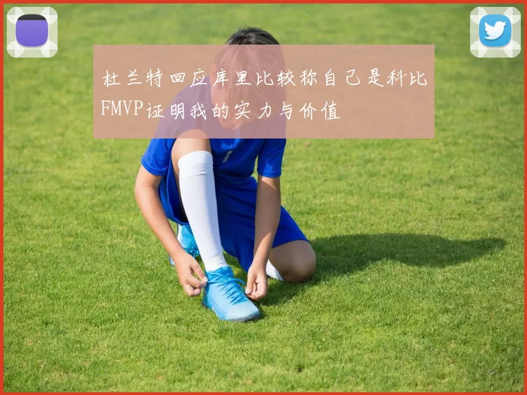 杜兰特回应库里比较称自己是科比FMVP证明我的实力与价值