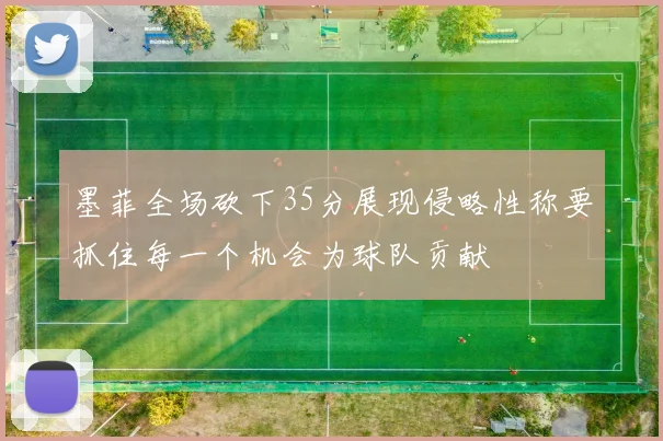 墨菲全场砍下35分展现侵略性称要抓住每一个机会为球队贡献