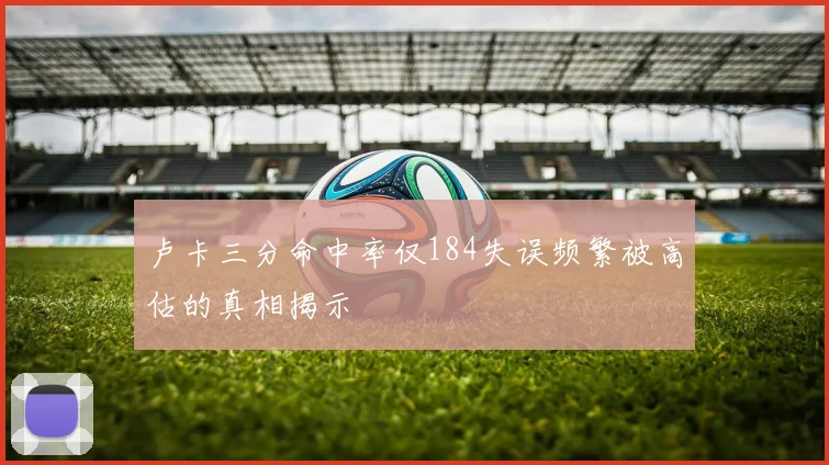 卢卡三分命中率仅184失误频繁被高估的真相揭示