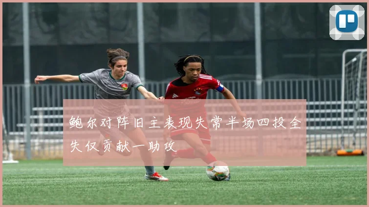 鲍尔对阵旧主表现失常半场四投全失仅贡献一助攻
