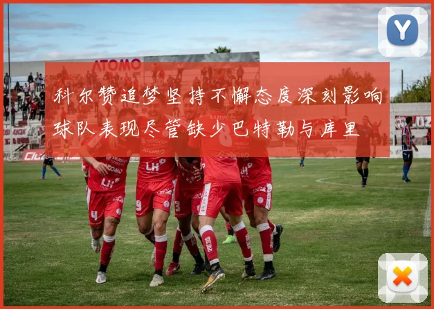 科尔赞追梦坚持不懈态度深刻影响球队表现尽管缺少巴特勒与库里