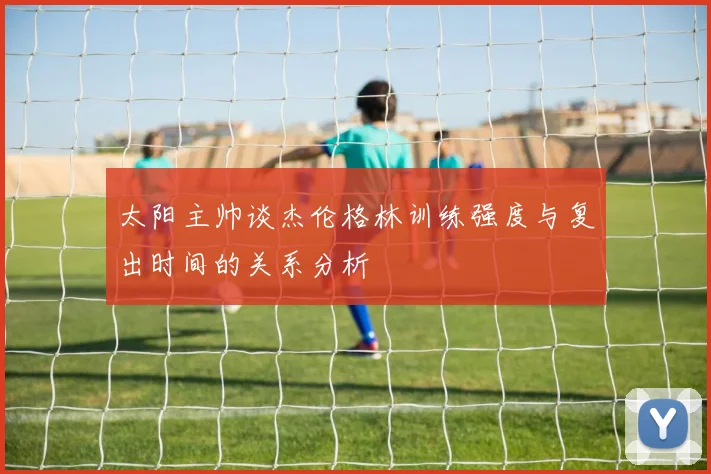 太阳主帅谈杰伦格林训练强度与复出时间的关系分析