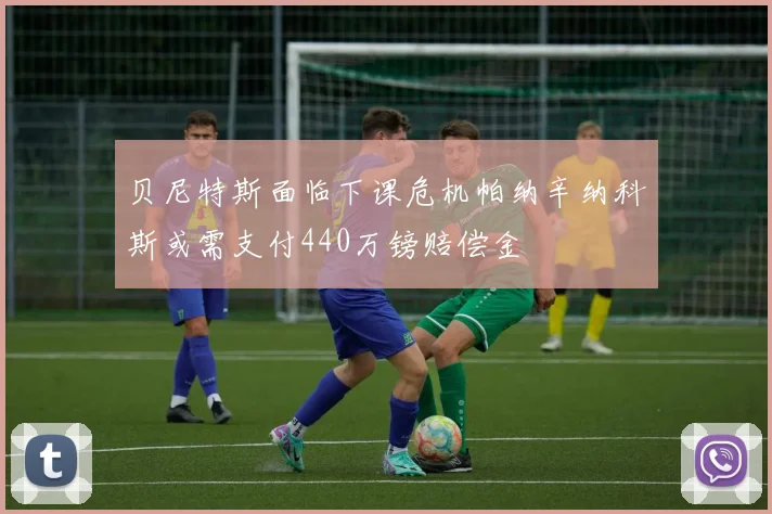 贝尼特斯面临下课危机帕纳辛纳科斯或需支付440万镑赔偿金