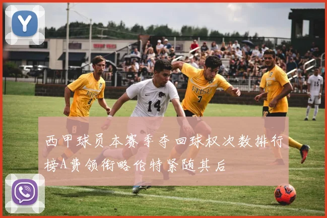 西甲球员本赛季夺回球权次数排行榜A费领衔略伦特紧随其后