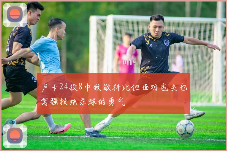 卢卡24投8中致敬科比但面对包夹也需强投绝杀球的勇气