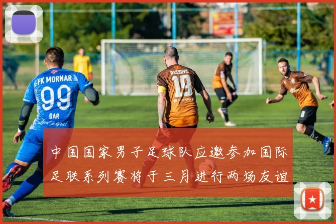 中国国家男子足球队应邀参加国际足联系列赛将于三月进行两场友谊赛