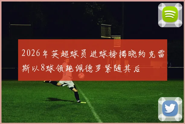 2026年英超球员进球榜揭晓约克雷斯以8球领跑佩德罗紧随其后