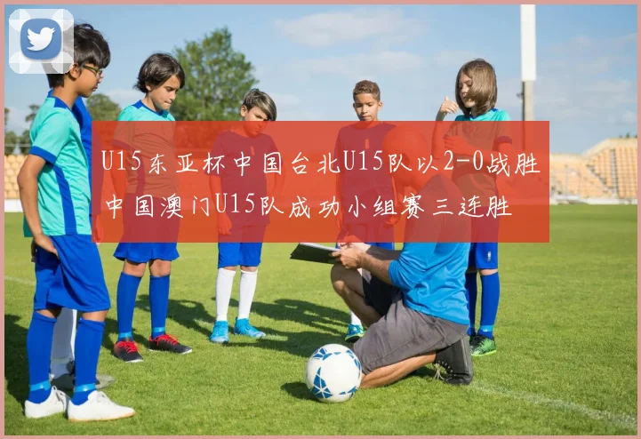U15东亚杯中国台北U15队以2-0战胜中国澳门U15队成功小组赛三连胜