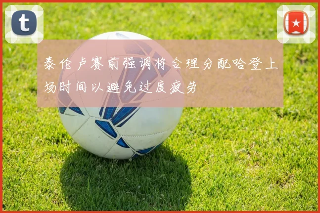 泰伦卢赛前强调将合理分配哈登上场时间以避免过度疲劳