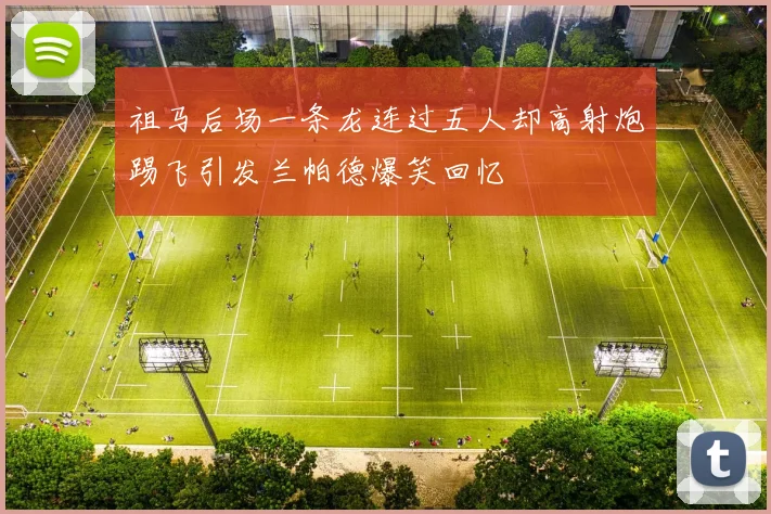 祖马后场一条龙连过五人却高射炮踢飞引发兰帕德爆笑回忆