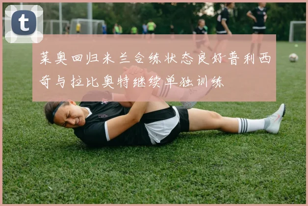 莱奥回归米兰合练状态良好普利西奇与拉比奥特继续单独训练