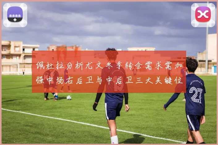 佩杜拉分析尤文冬季转会需求需加强中场右后卫与中后卫三大关键位置