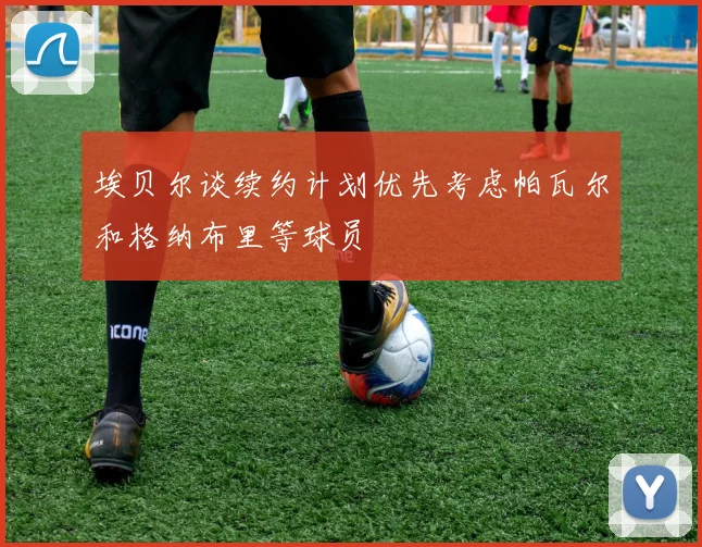 埃贝尔谈续约计划优先考虑帕瓦尔和格纳布里等球员