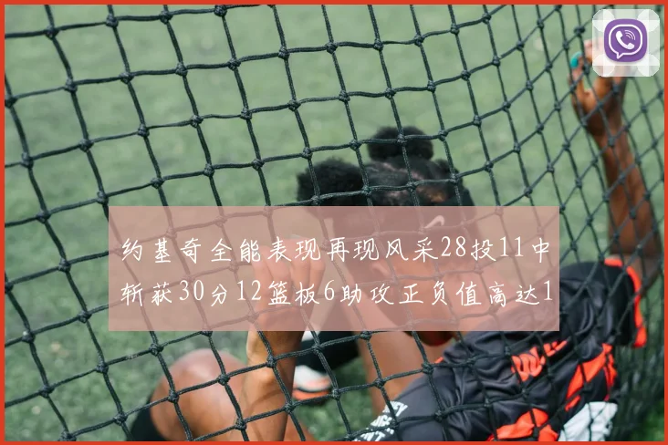 约基奇全能表现再现风采28投11中斩获30分12篮板6助攻正负值高达13
